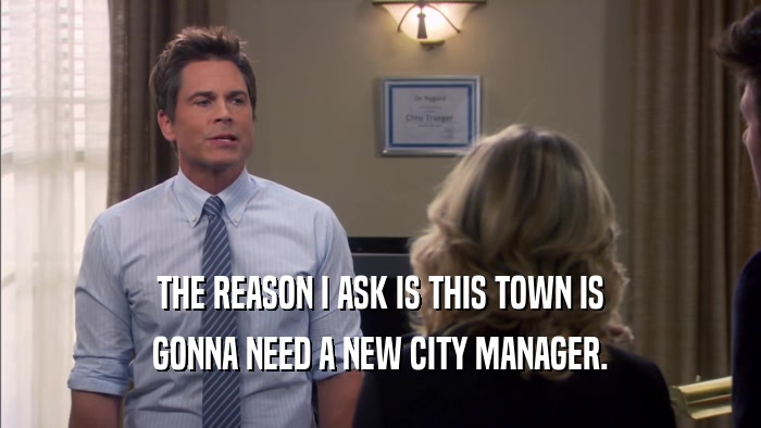 THE REASON I ASK IS THIS TOWN IS GONNA NEED A NEW CITY MANAGER. 