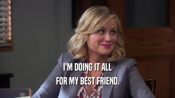 I'M DOING IT ALL FOR MY BEST FRIEND. 