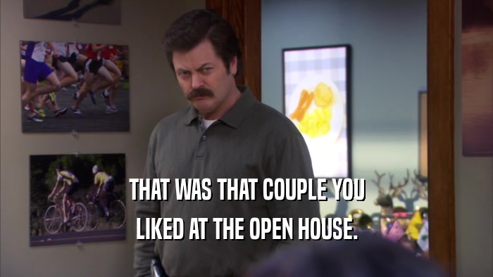 THAT WAS THAT COUPLE YOU LIKED AT THE OPEN HOUSE. 