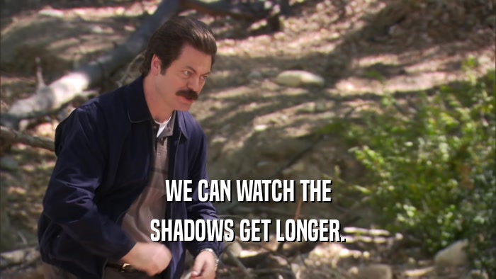 WE CAN WATCH THE SHADOWS GET LONGER. 
