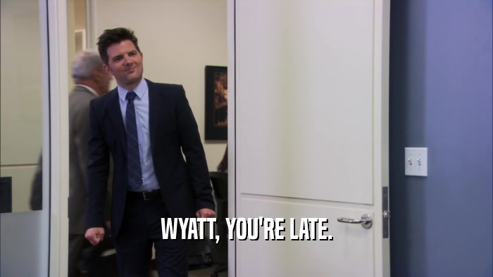 WYATT, YOU'RE LATE.  