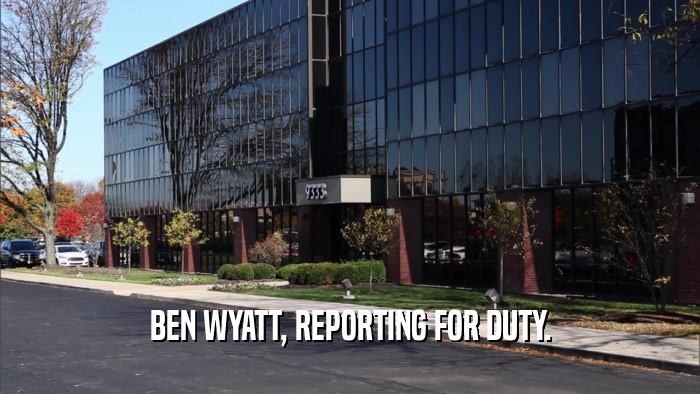 BEN WYATT, REPORTING FOR DUTY.  