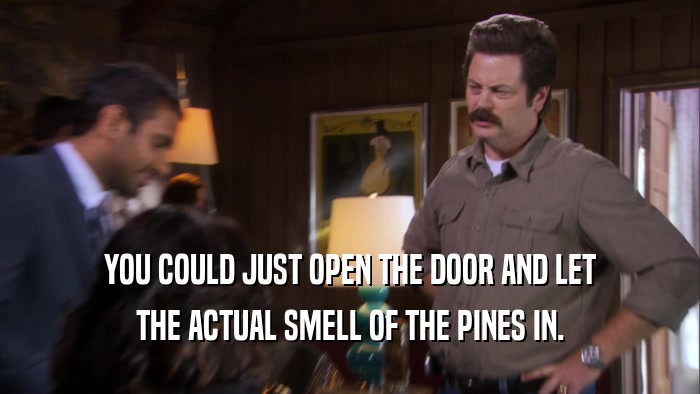 YOU COULD JUST OPEN THE DOOR AND LET
 THE ACTUAL SMELL OF THE PINES IN.
 
