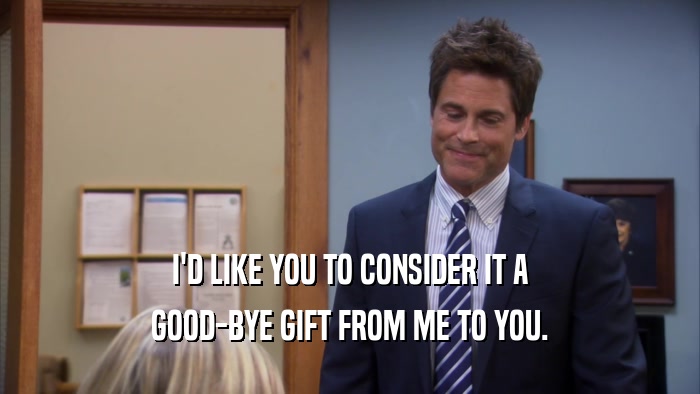 I'D LIKE YOU TO CONSIDER IT A GOOD-BYE GIFT FROM ME TO YOU. 