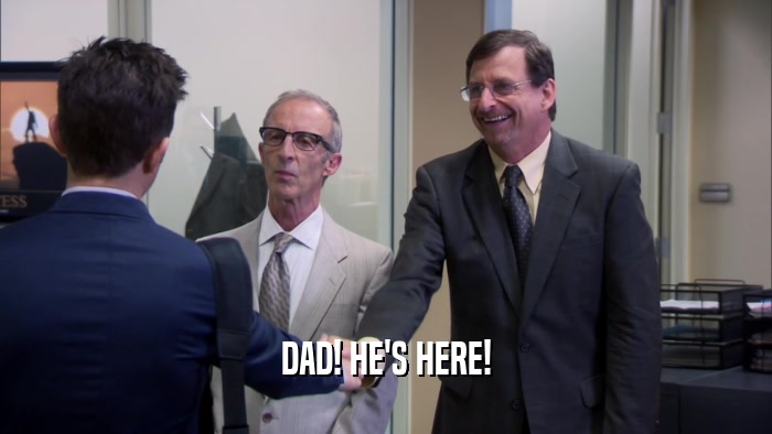 DAD! HE'S HERE!  