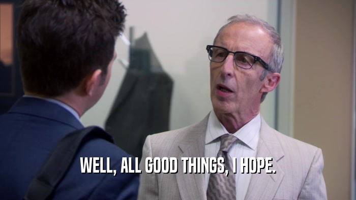 WELL, ALL GOOD THINGS, I HOPE.  