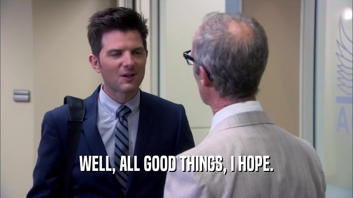 WELL, ALL GOOD THINGS, I HOPE.  