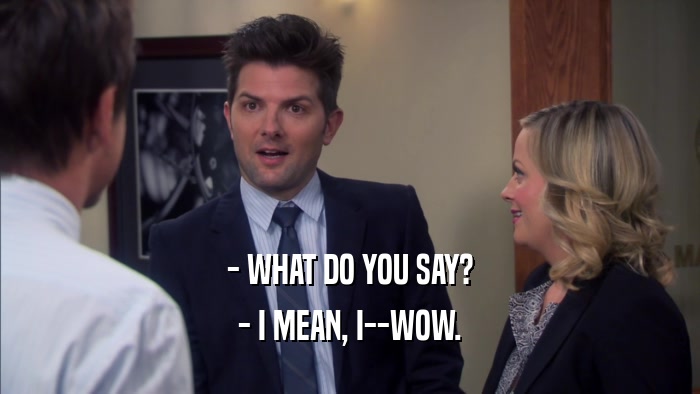 - WHAT DO YOU SAY? - I MEAN, I--WOW. 