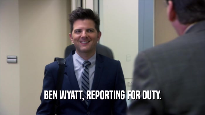 BEN WYATT, REPORTING FOR DUTY.  