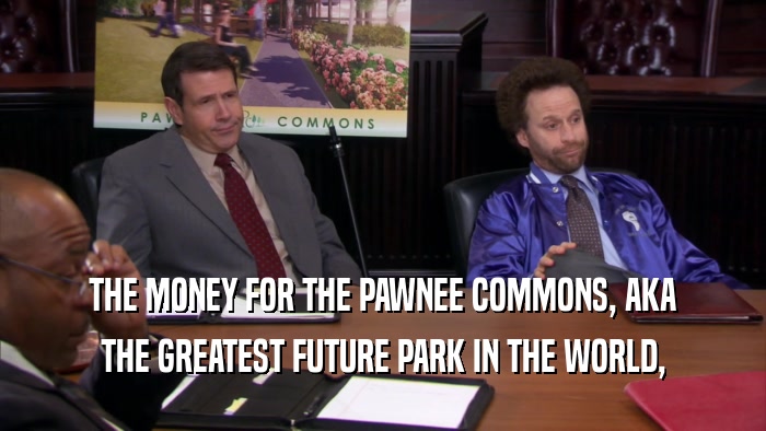 THE MONEY FOR THE PAWNEE COMMONS, AKA THE GREATEST FUTURE PARK IN THE WORLD, 