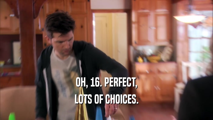 OH, 16. PERFECT, LOTS OF CHOICES. 