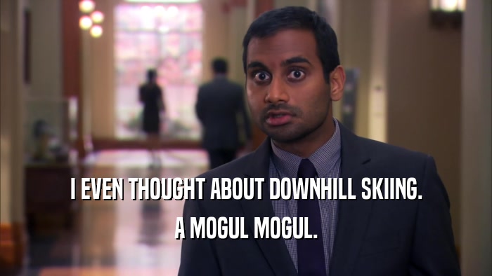 I EVEN THOUGHT ABOUT DOWNHILL SKIING. A MOGUL MOGUL. 
