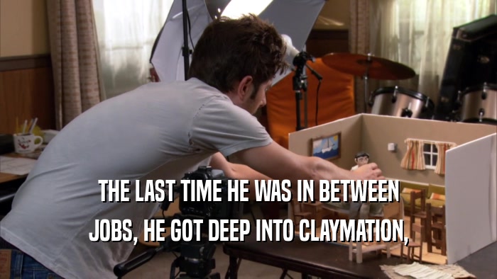 THE LAST TIME HE WAS IN BETWEEN JOBS, HE GOT DEEP INTO CLAYMATION, 