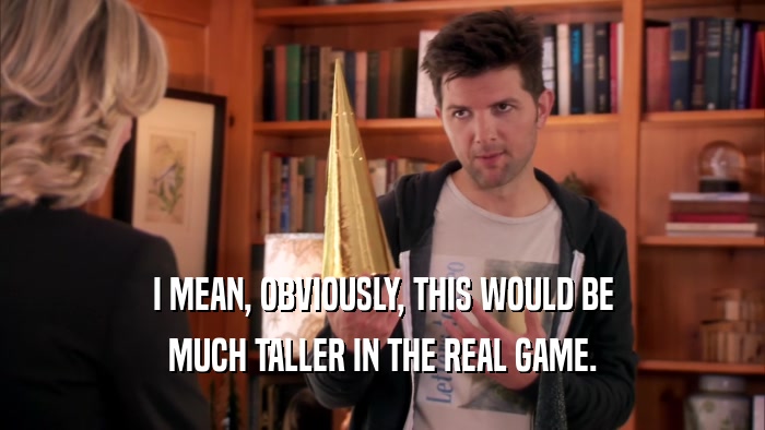 I MEAN, OBVIOUSLY, THIS WOULD BE MUCH TALLER IN THE REAL GAME. 
