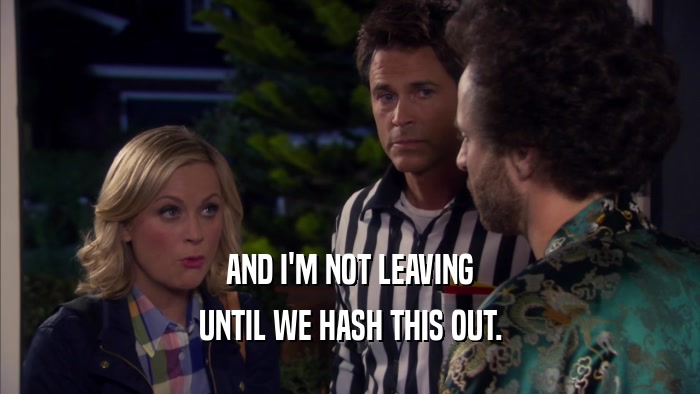 AND I'M NOT LEAVING UNTIL WE HASH THIS OUT. 