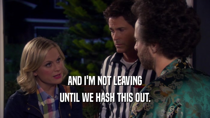 AND I'M NOT LEAVING UNTIL WE HASH THIS OUT. 