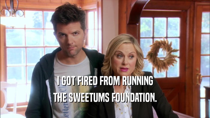 I GOT FIRED FROM RUNNING THE SWEETUMS FOUNDATION. 