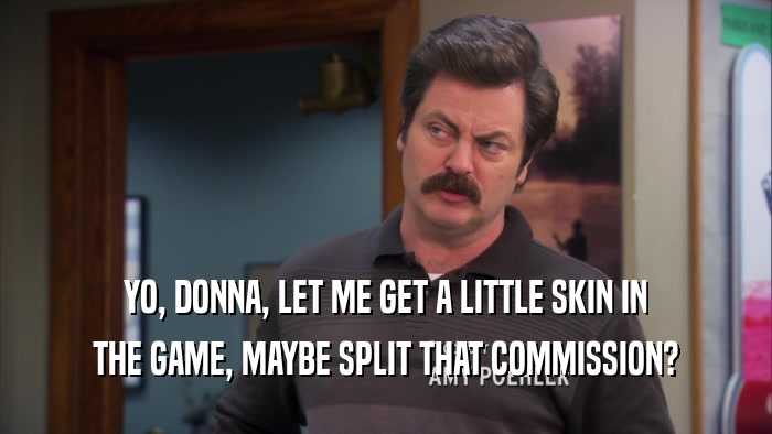 YO, DONNA, LET ME GET A LITTLE SKIN IN THE GAME, MAYBE SPLIT THAT COMMISSION? 