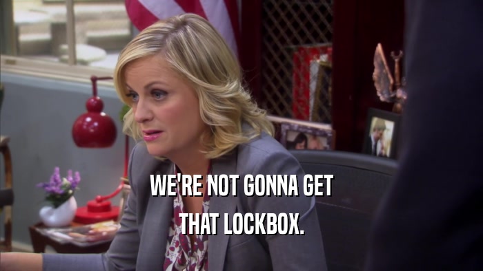 WE'RE NOT GONNA GET THAT LOCKBOX. 