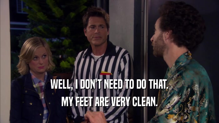 WELL, I DON'T NEED TO DO THAT. MY FEET ARE VERY CLEAN. 