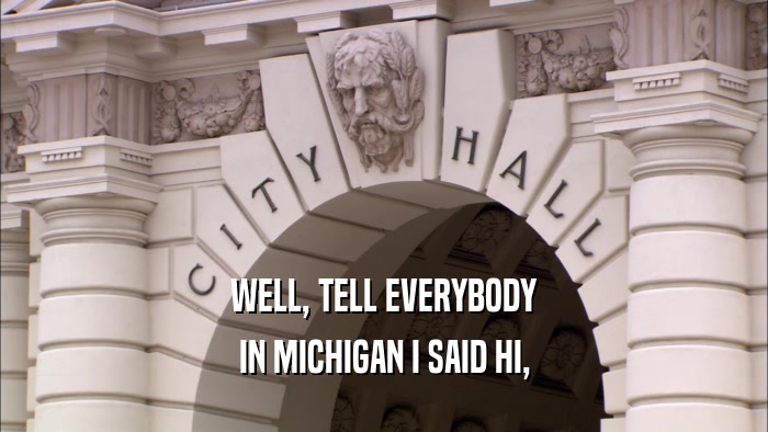 WELL, TELL EVERYBODY IN MICHIGAN I SAID HI, 