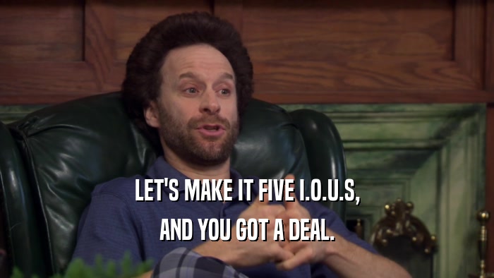 LET'S MAKE IT FIVE I.O.U.S, AND YOU GOT A DEAL. 