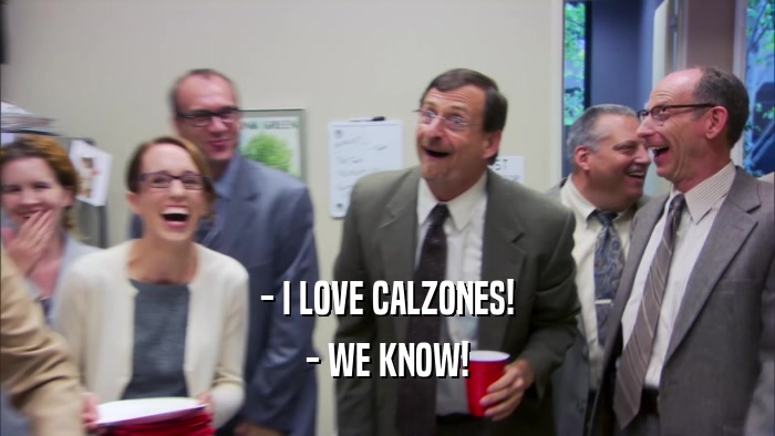 - I LOVE CALZONES!
 - WE KNOW!
 