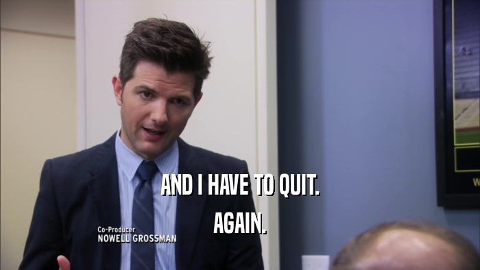 AND I HAVE TO QUIT. AGAIN. 
