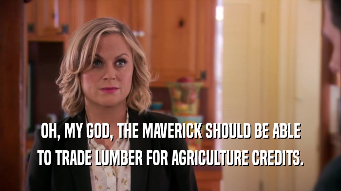 OH, MY GOD, THE MAVERICK SHOULD BE ABLE TO TRADE LUMBER FOR AGRICULTURE CREDITS. 