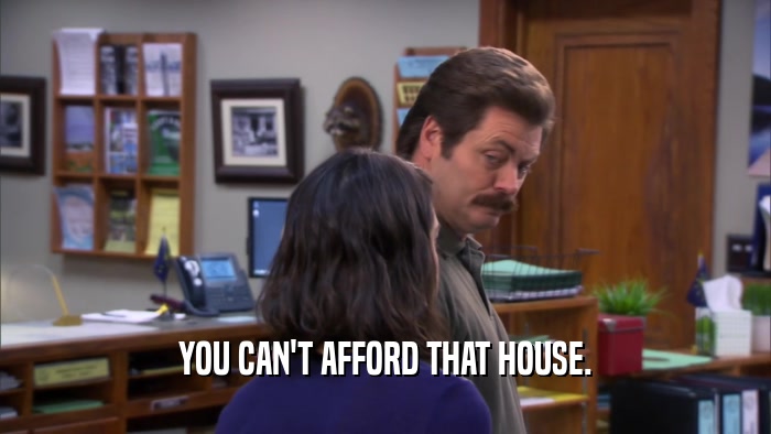 YOU CAN'T AFFORD THAT HOUSE.  