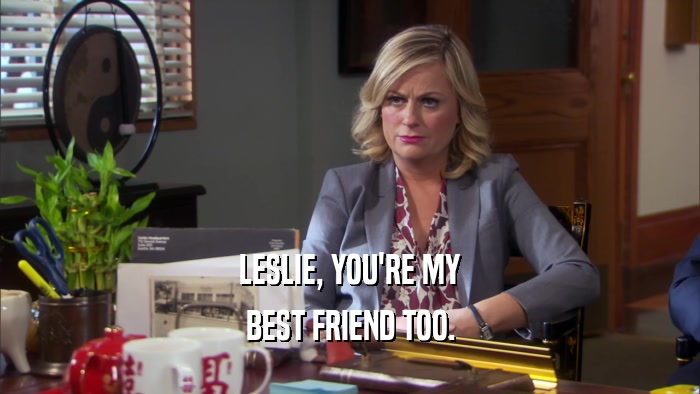 LESLIE, YOU'RE MY BEST FRIEND TOO. 