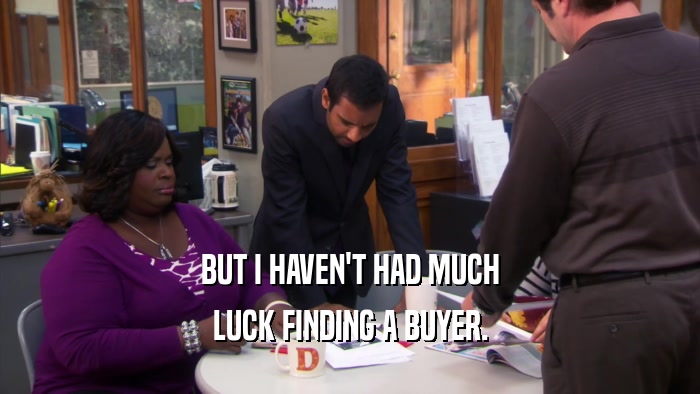 BUT I HAVEN'T HAD MUCH LUCK FINDING A BUYER. 