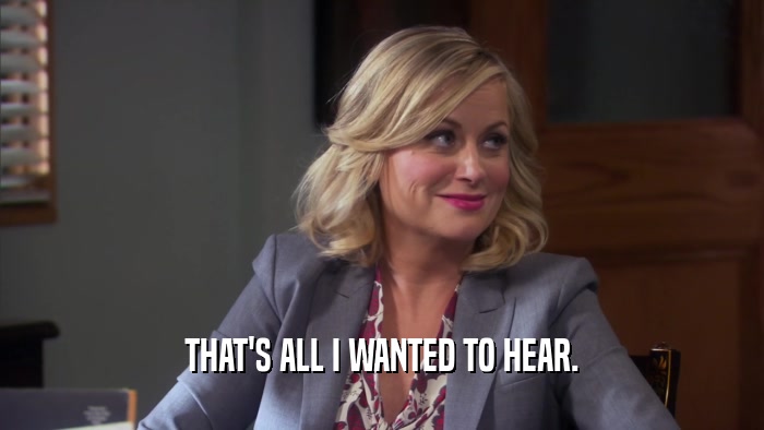 THAT'S ALL I WANTED TO HEAR.  