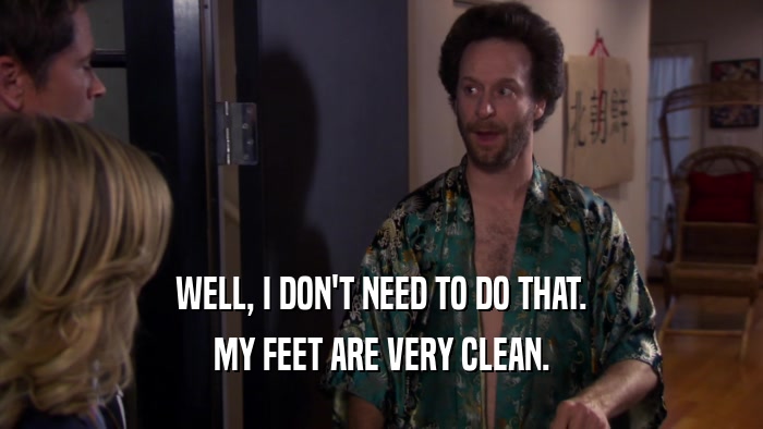 WELL, I DON'T NEED TO DO THAT. MY FEET ARE VERY CLEAN. 