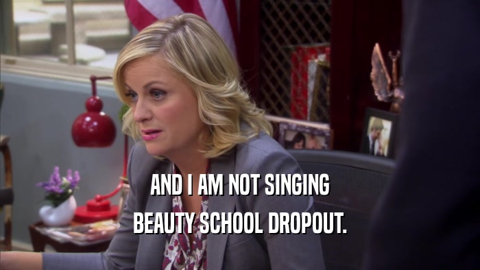 AND I AM NOT SINGING BEAUTY SCHOOL DROPOUT. 