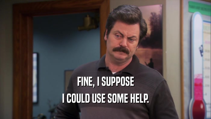 FINE, I SUPPOSE I COULD USE SOME HELP. 