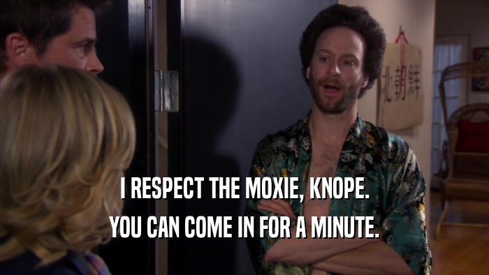 I RESPECT THE MOXIE, KNOPE. YOU CAN COME IN FOR A MINUTE. 