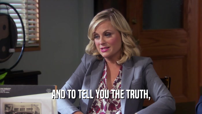 AND TO TELL YOU THE TRUTH,  