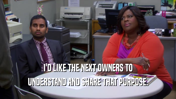 I'D LIKE THE NEXT OWNERS TO UNDERSTAND AND SHARE THAT PURPOSE. 
