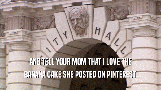 AND TELL YOUR MOM THAT I LOVE THE BANANA CAKE SHE POSTED ON PINTEREST. 