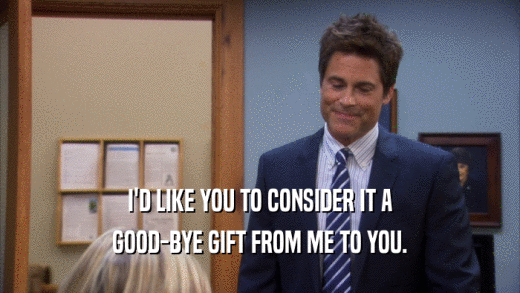 I'D LIKE YOU TO CONSIDER IT A GOOD-BYE GIFT FROM ME TO YOU. 