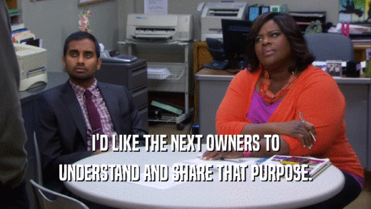 I'D LIKE THE NEXT OWNERS TO UNDERSTAND AND SHARE THAT PURPOSE. 