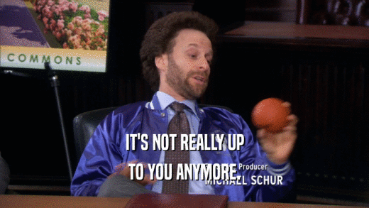 IT'S NOT REALLY UP TO YOU ANYMORE. 