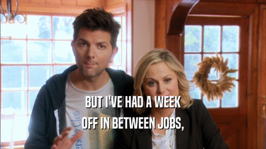 BUT I'VE HAD A WEEK OFF IN BETWEEN JOBS, 