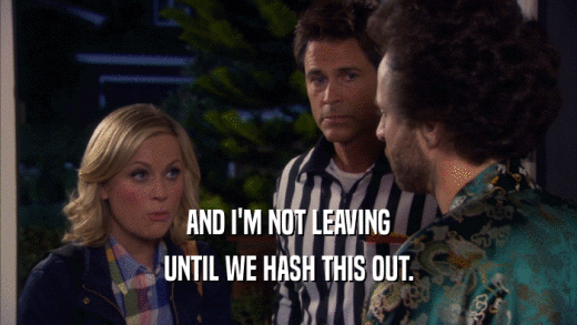 AND I'M NOT LEAVING UNTIL WE HASH THIS OUT. 