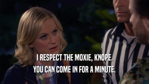 I RESPECT THE MOXIE, KNOPE. YOU CAN COME IN FOR A MINUTE. 