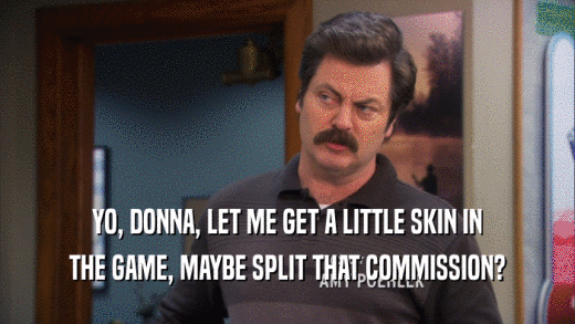 YO, DONNA, LET ME GET A LITTLE SKIN IN THE GAME, MAYBE SPLIT THAT COMMISSION? 