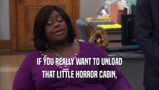 IF YOU REALLY WANT TO UNLOAD THAT LITTLE HORROR CABIN, 