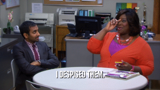 I DESPISED THEM.  