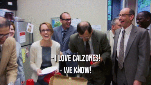 - I LOVE CALZONES!
 - WE KNOW!
 
